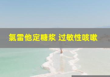 氯雷他定糖浆 过敏性咳嗽